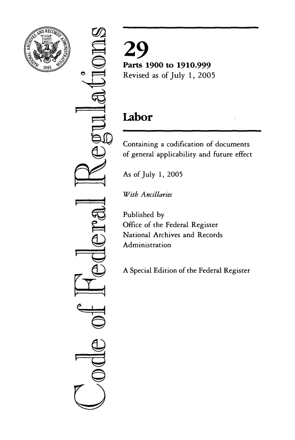 handle is hein.cfr/cfr2005106 and id is 1 raw text is: RCO
1985

U

29
Parts 1900 to 1910.999
Revised as of July 1, 2005
Labor

Containing a codification of documents
of general applicability and future effect
As of July 1, 2005
With Ancillaries
Published by
Office of the Federal Register
National Archives and Records
Administration
A Special Edition of the Federal Register


