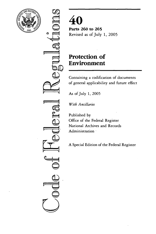 handle is hein.cfr/cfr2005161 and id is 1 raw text is: RE

N4
©I
ii
U

40
Parts 260 to 265
Revised as of July 1, 2005
Protection of
Environment

Containing a codification of documents
of general applicability and future effect
As of July 1, 2005
With Ancillaries
Published by
Office of the Federal Register
National Archives and Records
Administration ,
A Special Edition of the Federal Register



