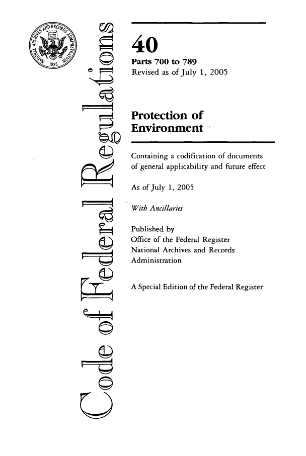 handle is hein.cfr/cfr2005166 and id is 1 raw text is: REC ,
1985

©I

40
Parts 700 to 789
Revised as of July 1, 2005
Protection of
Environment -

Containing a codification of documents
of general applicability and future effect
As of July 1, 2005
With Ancillaries
Published by
Office of the Federal Register
National Archives and Records
Administration
A Special Edition of the Federal Register

U


