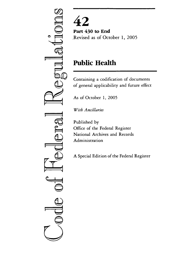 handle is hein.cfr/cfr2005173 and id is 1 raw text is: ri
'4t

42
Part 430 to End
Revised as of October 1, 2005
Public Health
Containing a codification of documents
of general applicability and future effect
As of October 1, 2005
With Ancillaries
Published by
Office of the Federal Register
National Archives and Records
Administration
A Special Edition of the Federal Register

U


