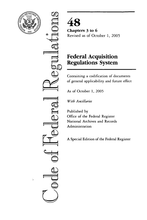 handle is hein.cfr/cfr2005199 and id is 1 raw text is: RE~o
1985

ri

48
Chapters 3 to 6
Revised as of October 1, 2005
Federal Acquisition
Regulations System
Containing a codification of documents
of general applicability and future effect
As of October 1, 2005
With Ancillaries
Published by
Office of the Federal Register
National Archives and Records
Administration
A Special Edition of the Federal Register

F =4
©i
U


