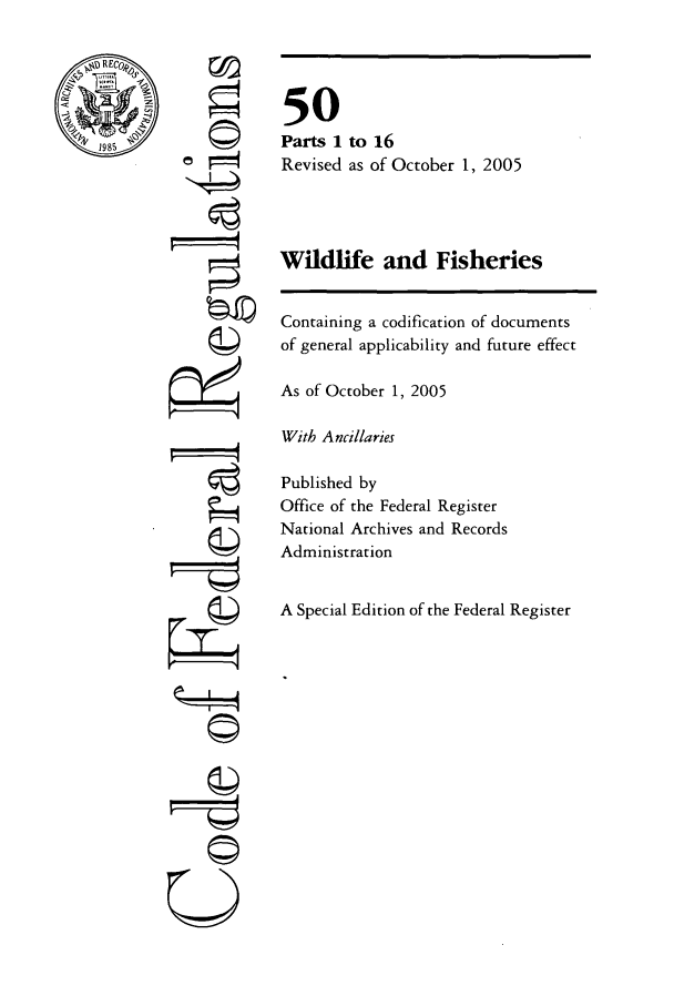 handle is hein.cfr/cfr2005212 and id is 1 raw text is: 1985

ri1

50
Parts 1 to 16
Revised as of October 1, 2005
Wildlife and Fisheries
Containing a codification of documents
of general applicability and future effect
As of October 1, 2005
With Ancillaries
Published by
Office of the Federal Register
National Archives and Records
Administration
A Special Edition of the Federal Register

©



