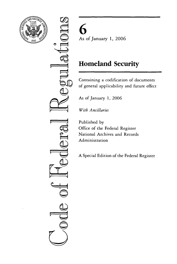 handle is hein.cfr/cfr2006008 and id is 1 raw text is: REC0,-
1985

r©
ri
U

6
As of January 1, 2006
Homeland Security
Containing a codification of documents
of general applicability and future effect
As of January 1, 2006
With Ancillaries
Published by
Office of the Federal Register
National Archives and Records
Administration
A Special Edition of the Federal Register


