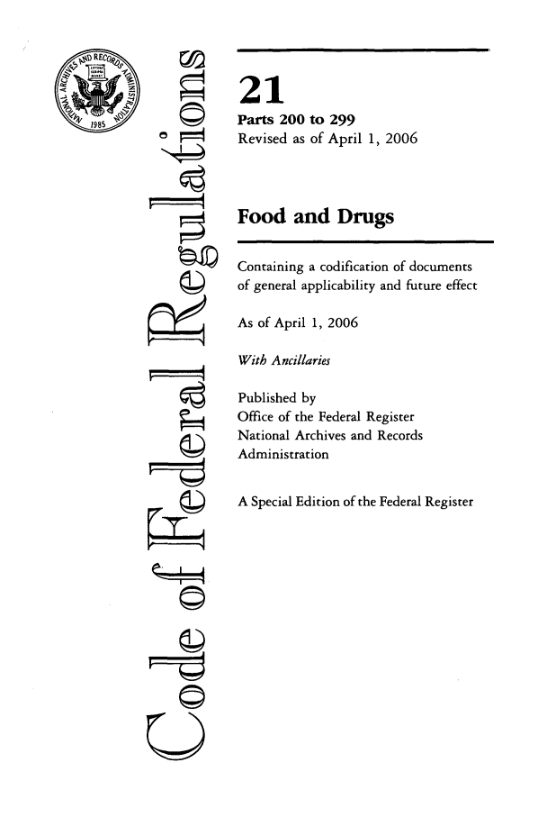 handle is hein.cfr/cfr2006064 and id is 1 raw text is: REC

0
r4

21
Parts 200 to 299
Revised as of April 1, 2006
Food and Drugs
Containing a codification of documents
of general applicability and future effect
As of April 1, 2006
With Ancillaries
Published by
Office of the Federal Register
National Archives and Records
Administration
A Special Edition of the Federal Register

U


