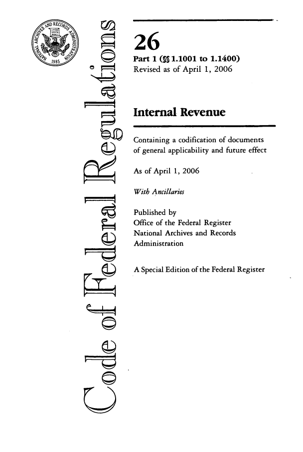 handle is hein.cfr/cfr2006089 and id is 1 raw text is: REC,
1985

4
U

26
Part 1 (% 1.1001 to 1.1400)
Revised as of April 1, 2006
Internal Revenue

Containing a codification of documents
of general applicability and future effect
As of April 1, 2006
With Ancillaries
Published by
Office of the Federal Register
National Archives and Records
Administration
A Special Edition of the Federal Register


