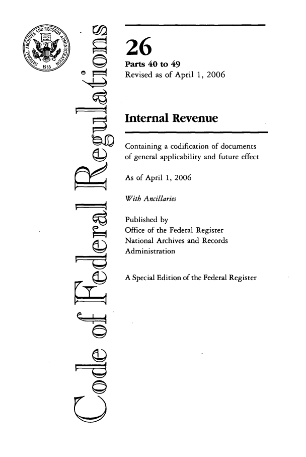 handle is hein.cfr/cfr2006094 and id is 1 raw text is: RCo~
CF
1985

©i

26
Parts 40 to 49
Revised as of April 1, 2006
Internal Revenue

Containing a codification of documents
of general applicability and future effect
As of April 1, 2006
With Ancillaries
Published by
Office of the Federal Register
National Archives and Records
Administration
A Special Edition of the Federal Register

rI

Ur-q


