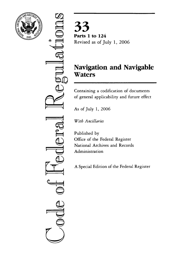 handle is hein.cfr/cfr2006124 and id is 1 raw text is: REC

I4
©
U

33
Parts 1 to 124
Revised as of July 1, 2006
Navigation and Navigable
Waters
Containing a codification of documents
of general applicability and future effect
As of July 1, 2006
With Ancillaries
Published by
Office of the Federal Register
National Archives and Records
Administration
A Special Edition of the Federal Register


