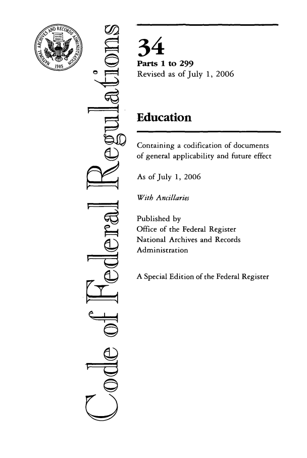 handle is hein.cfr/cfr2006127 and id is 1 raw text is: ©i
U

to 299
as of July 1, 2006

Education

Containing a codification of documents
of general applicability and future effect
As of July 1, 2006
With Ancillaries
Published by
Office of the Federal Register
National Archives and Records
Administration
A Special Edition of the Federal Register

34
Parts 1
Revised


