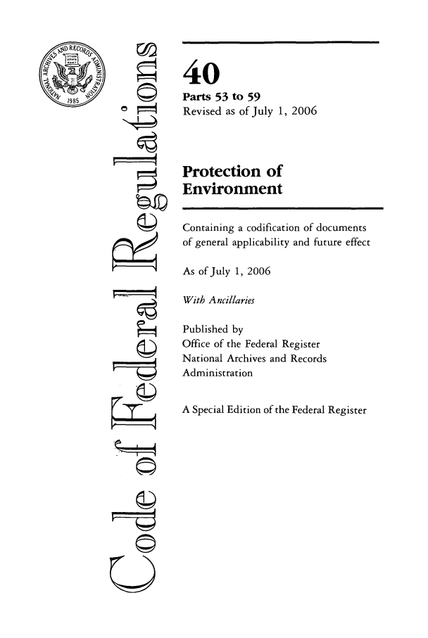 handle is hein.cfr/cfr2006141 and id is 1 raw text is: 198

777
A

40
Parts 53 to 59
Revised as of July 1, 2006
Protection of
Environment

Containing a codification of documents
of general applicability and future effect
As of July 1, 2006
With Ancillaries
Published by
Office of the Federal Register
National Archives and Records
Administration
A Special Edition of the Federal Register

Q
U


