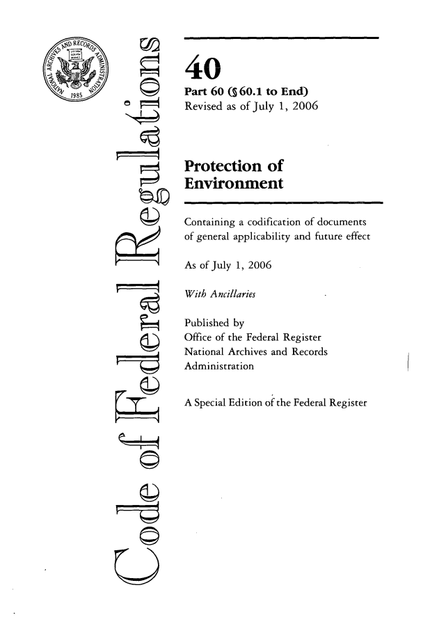 handle is hein.cfr/cfr2006142 and id is 1 raw text is: REC

©I
r1
U

40
Part 60 (S 60.1 to End)
Revised as of July 1, 2006
Protection of
Environment

Containing a codification of documents
of general applicability and future effect
As of July 1, 2006
With Ancillaries
Published by
Office of the Federal Register
National Archives and Records
Administration
A Special Edition of the Federal Register


