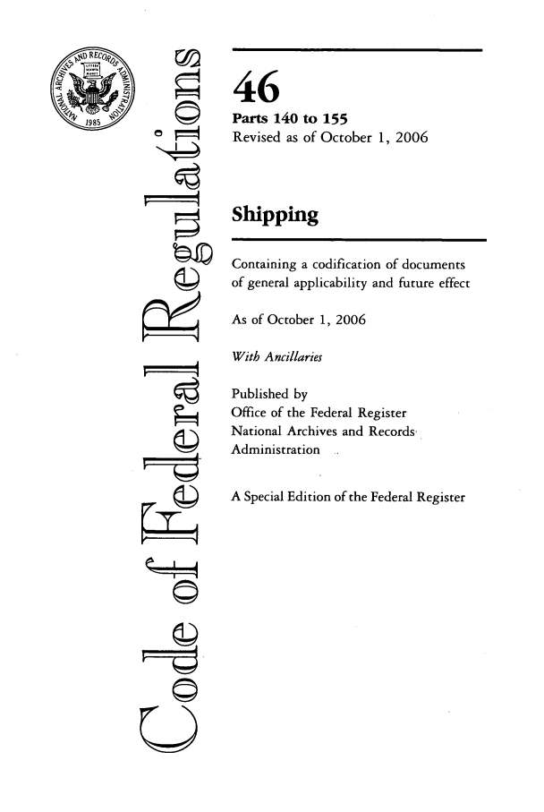 handle is hein.cfr/cfr2006188 and id is 1 raw text is: 1985

©n

©i
U

46
Parts 140 to 155
Revised as of October 1, 2006
Shipping
Containing a codification of documents
of general applicability and future effect
As of October 1, 2006
With Ancillaries
Published by
Office of the Federal Register
National Archives and Records-
Administration
A Special Edition of the Federal Register



