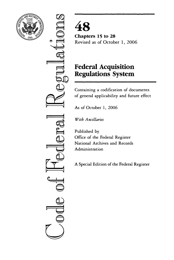 handle is hein.cfr/cfr2006203 and id is 1 raw text is: RE
1985

ri

48
Chapters 15 to 28
Revised as of October 1, 2006
Federal Acquisition
Regulations System
Containing a codification of documents
of general applicability and future effect
As of October 1, 2006
With Ancillaries
Published by
Office of the Federal Register
National Archives and Records
Administration
A Special Edition of the Federal Register

U'*


