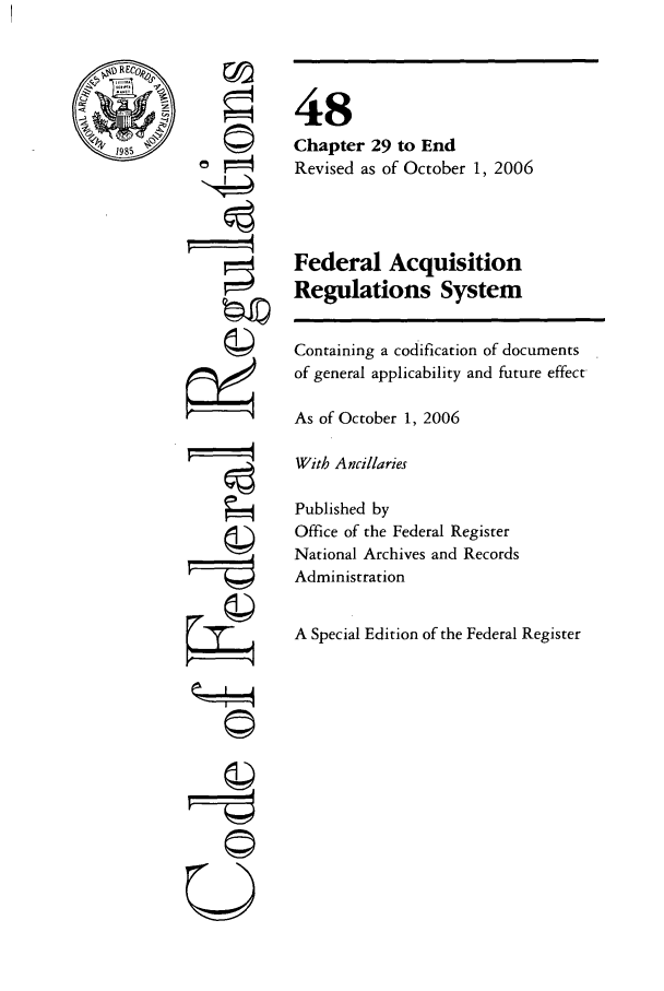 handle is hein.cfr/cfr2006204 and id is 1 raw text is: RECoA
1985'

r i
'I

48
Chapter 29 to End
Revised as of October 1, 2006
Federal Acquisition
Regulations System
Containing a codification of documents
of general applicability and future effect
As of October 1, 2006
With Ancillaries
Published by
Office of the Federal Register
National Archives and Records
Administration
A Special Edition of the Federal Register

©


