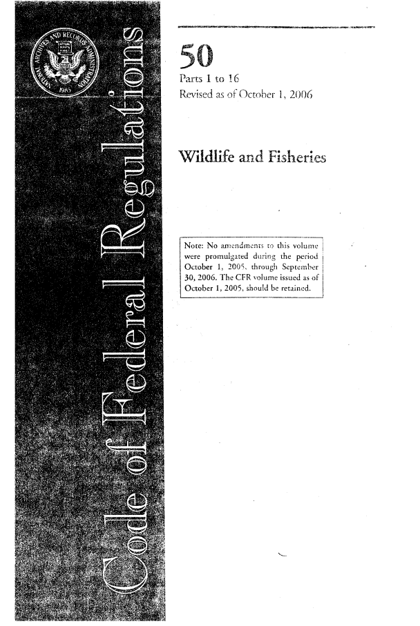 handle is hein.cfr/cfr2006214 and id is 1 raw text is: Parts 1. to   6
Revised as of October 1, 2006
Wildlife and Fisheries
Note: No andments r' this volume
were promulgated during the period
October 1, 200, through September
30, 2006. The CFR volume issued as of
October 1, 2005, should be retained.


