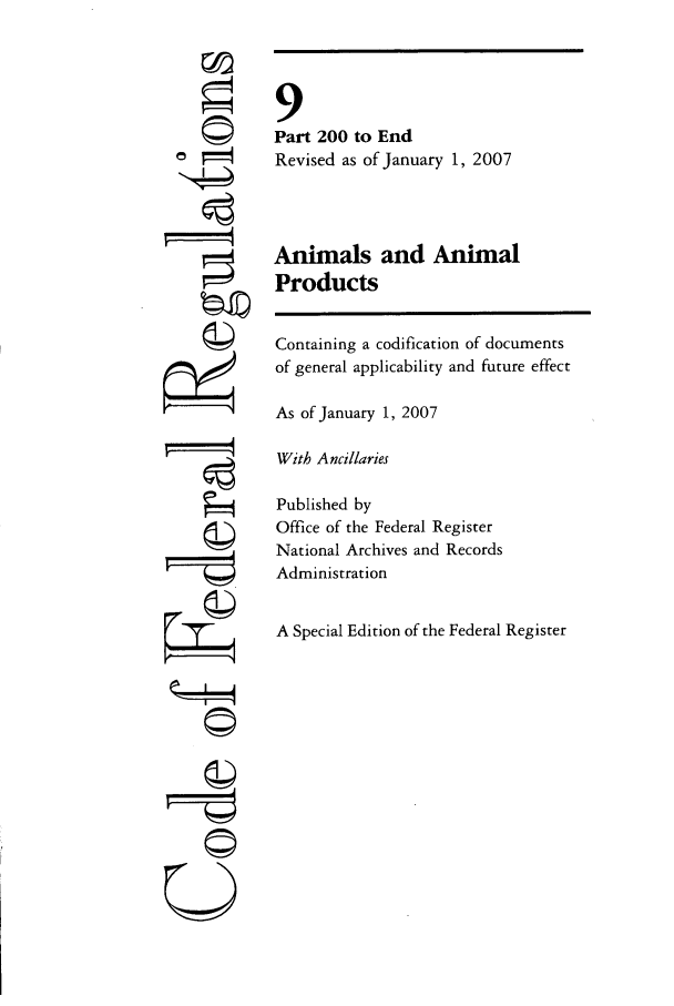 handle is hein.cfr/cfr2007026 and id is 1 raw text is: 0©

©i
U

9
Part 200 to End
Revised as of January 1, 2007
Animals and Animal
Products
Containing a codification of documents
of general applicability and future effect
As of January 1, 2007
With Ancillaries
Published by
Office of the Federal Register
National Archives and Records
Administration
A Special Edition of the Federal Register


