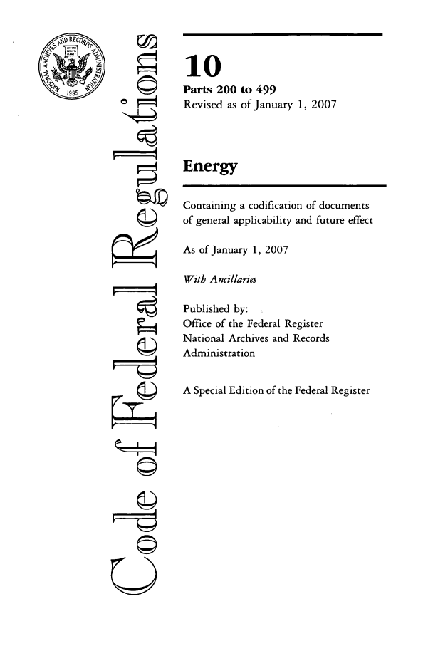 handle is hein.cfr/cfr2007029 and id is 1 raw text is: 1985

©I
F'
gi1
QsI
U

10
Parts 200 to 499
Revised as of January 1, 2007
Energy
Containing a codification of documents
of general applicability and future effect
As of January 1, 2007
With Ancillaries
Published by:
Office of the Federal Register
National Archives and Records
Administration
A Special Edition of the Federal Register


