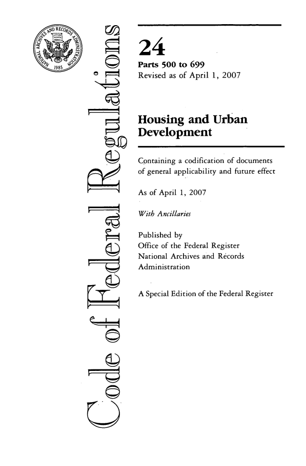 handle is hein.cfr/cfr2007072 and id is 1 raw text is: %@~REO

©i1
U

24
Parts 500 to 699
Revised as of April 1, 2007
Housing and Urban
Development
Containing a codification of documents
of general applicability and future effect
As of April 1, 2007
With Ancillaries
Published by
Office of the Federal Register
National Archives and Records
Administration
A Special Edition of the Federal Register



