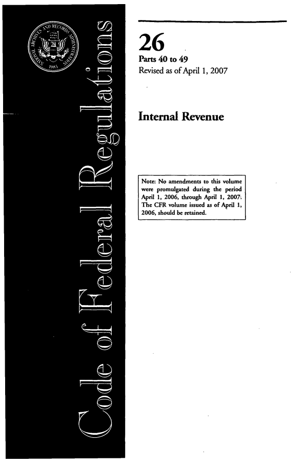 handle is hein.cfr/cfr2007091 and id is 1 raw text is: 26
Parts 40 to 49
Revised as of April 1, 2007
Internal Revenue

Note: No amendments to this volume
were promulgated during the period
April 1, 2006, through April 1, 2007.
The CFR volume issued as of April 1,
2006, should be retained.



