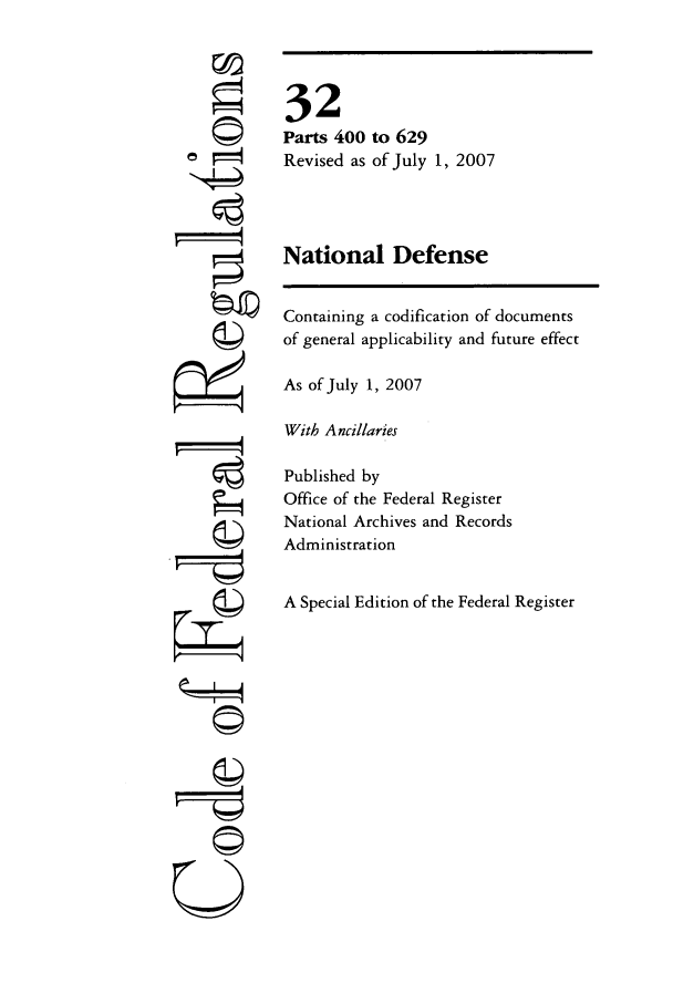 handle is hein.cfr/cfr2007118 and id is 1 raw text is: -I4
U

to 629
of July 1, 2007

National Defense

Containing a codification of documents
of general applicability and future effect
As of July 1, 2007
With Ancillaries
Published by
Office of the Federal Register
National Archives and Records
Administration
A Special Edition of the Federal Register

32
Parts 400
Revised as


