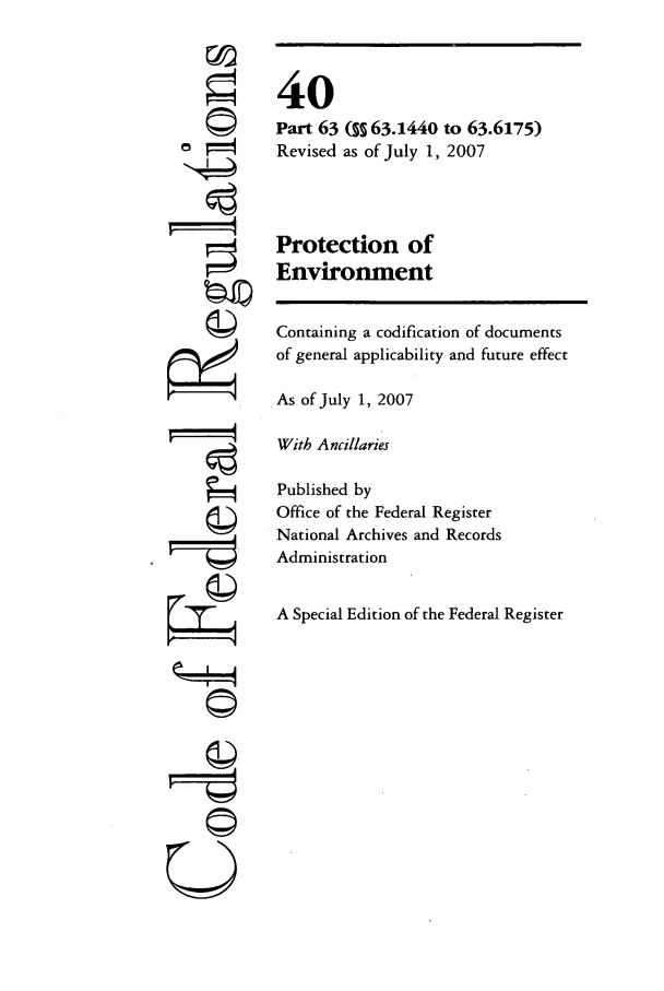 handle is hein.cfr/cfr2007146 and id is 1 raw text is: ©I

40
Part 63 (§§ 63.1440 to 63.6175)
Revised as of July 1, 2007
Protection of
Environment
Containing a codification of documents
of general applicability and future effect
As of July 1, 2007
With Ancillaries
Published by
Office of the Federal Register
National Archives and Records
Administration
A Special Edition of the Federal Register

UsI


