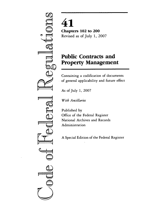 handle is hein.cfr/cfr2007168 and id is 1 raw text is: ri

41
Chapters 102 to 200
Revised as of July 1, 2007
Public Contracts and
Property Management
Containing a codification of documents
of general applicability and future effect
As of July 1, 2007
With Ancillaries
Published by
Office of the Federal Register
National Archives and Records
Administration
A Special Edition of the Federal Register

©II


