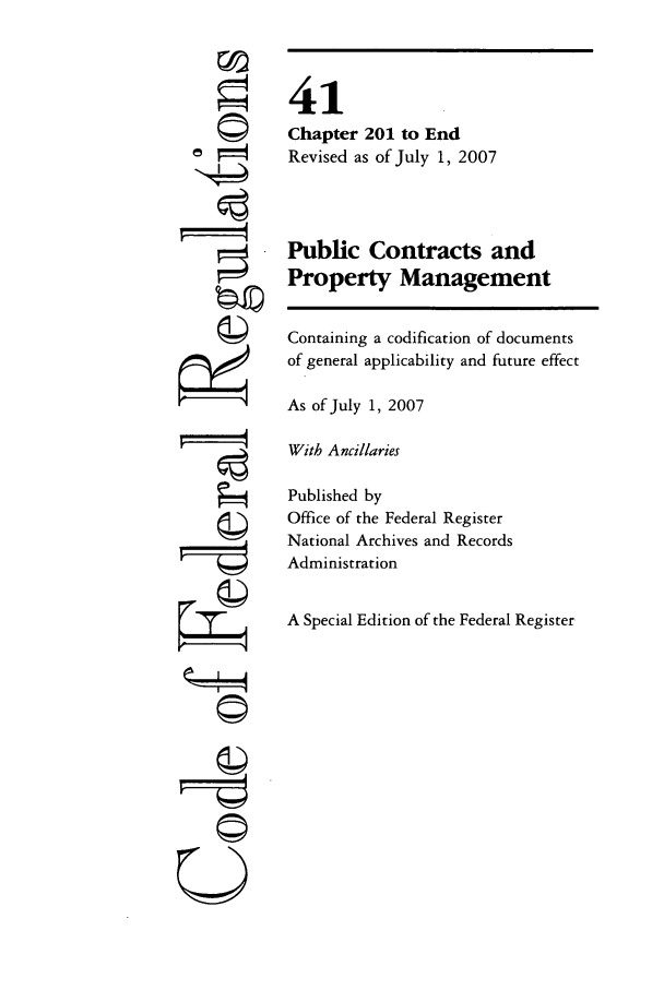 handle is hein.cfr/cfr2007169 and id is 1 raw text is: ©
©

~i4
U----q

41
Chapter 201 to End
Revised as of July 1, 2007
Public Contracts and
Property Management
Containing a codification of documents
of general applicability and future effect
As of July 1, 2007
With Ancillaries
Published by
Office of the Federal Register
National Archives and Records
Administration
A Special Edition of the Federal Register


