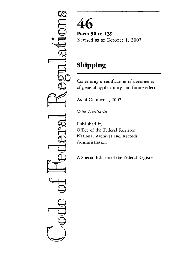 handle is hein.cfr/cfr2007185 and id is 1 raw text is: ri
ri
©i

46
Parts 90 to 139
Revised as of October 1, 2007
Shipping
Containing a codification of documents
of general applicability and future effect
As of October 1, 2007
With Ancillaries
Published by
Office of the Federal Register
National Archives and Records
Administration
A Special Edition of the Federal Register


