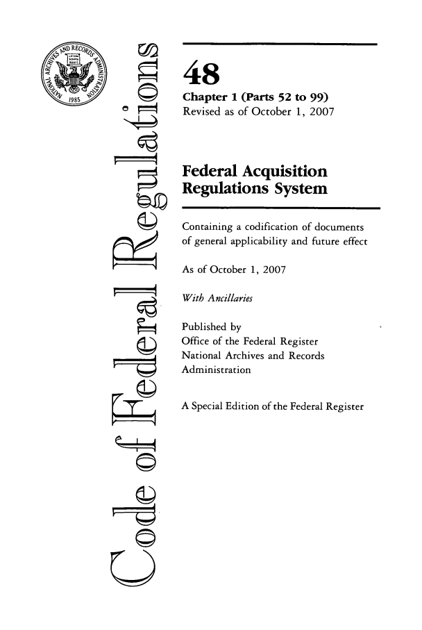 handle is hein.cfr/cfr2007197 and id is 1 raw text is: ri
U

48
Chapter 1 (Parts 52 to 99)
Revised as of October 1, 2007
Federal Acquisition
Regulations System
Containing a codification of documents
of general applicability and future effect
As of October 1, 2007
With Ancillaries
Published by
Office of the Federal Register
National Archives and Records
Administration
A Special Edition of the Federal Register


