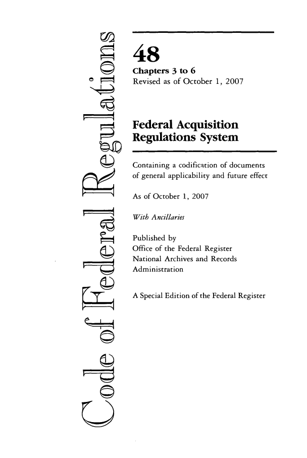 handle is hein.cfr/cfr2007199 and id is 1 raw text is: ©1
ri
U

48
Chapters 3 to 6
Revised as of October 1, 2007
Federal Acquisition
Regulations System
Containing a codification of documents
of general applicability and future effect
As of October 1, 2007
With Ancillaries
Published by
Office of the Federal Register
National Archives and Records
Administration
A Special Edition of the Federal Register


