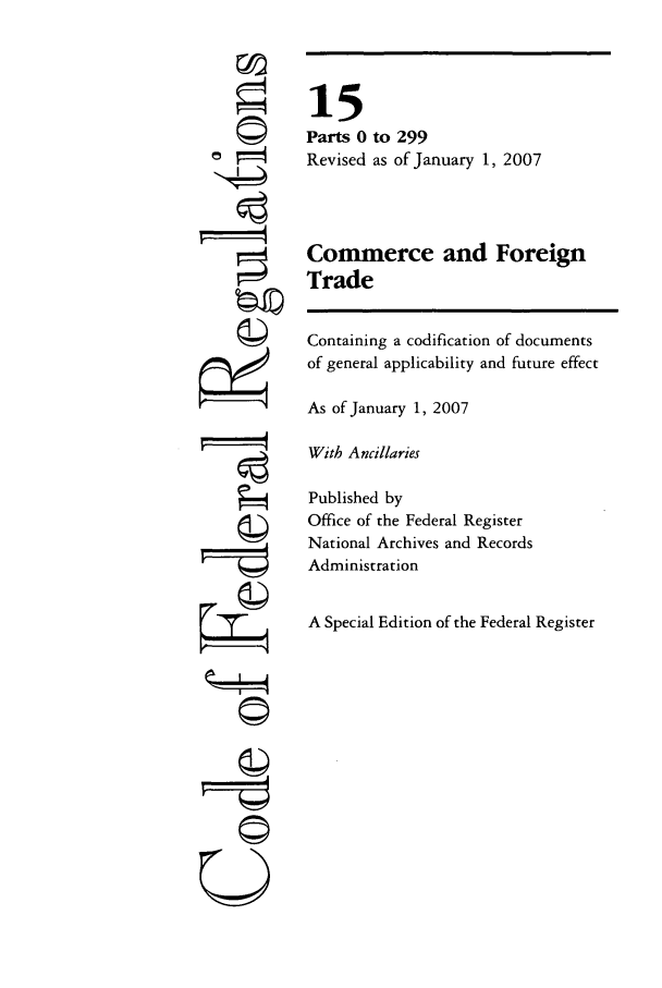handle is hein.cfr/cfr2007223 and id is 1 raw text is: ri

15
Parts 0 to 299
Revised as of January 1, 2007
Commerce and Foreign
Trade
Containing a codification of documents
of general applicability and future effect
As of January 1, 2007
With Ancillaries
Published by
Office of the Federal Register
National Archives and Records
Administration
A Special Edition of the Federal Register


