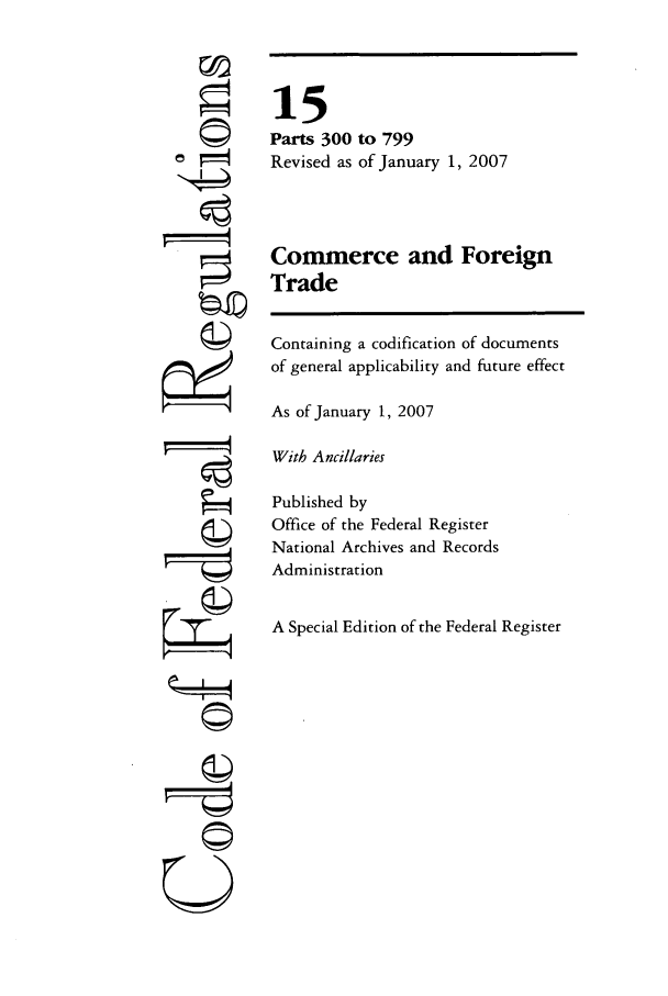 handle is hein.cfr/cfr2007224 and id is 1 raw text is: 'I
©I
e4

15
Parts 300 to 799
Revised as of January 1, 2007
Commerce and Foreign
Trade
Containing a codification of documents
of general applicability and future effect
As of January 1, 2007
With Ancillaries
Published by
Office of the Federal Register
National Archives and Records
Administration
A Special Edition of the Federal Register


