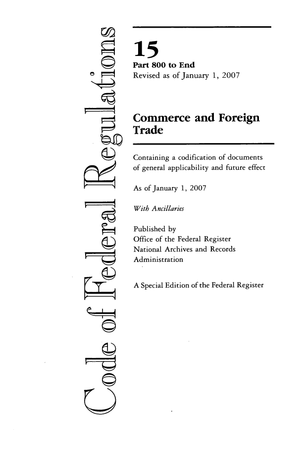 handle is hein.cfr/cfr2007225 and id is 1 raw text is: 'I
7©

15
Part 800 to End
Revised as of January 1, 2007
Commerce and Foreign
Trade
Containing a codification of documents
of general applicability and future effect
As of January 1, 2007
With Ancillaries
Published by
Office of the Federal Register
National Archives and Records
Administration
A Special Edition of the Federal Register


