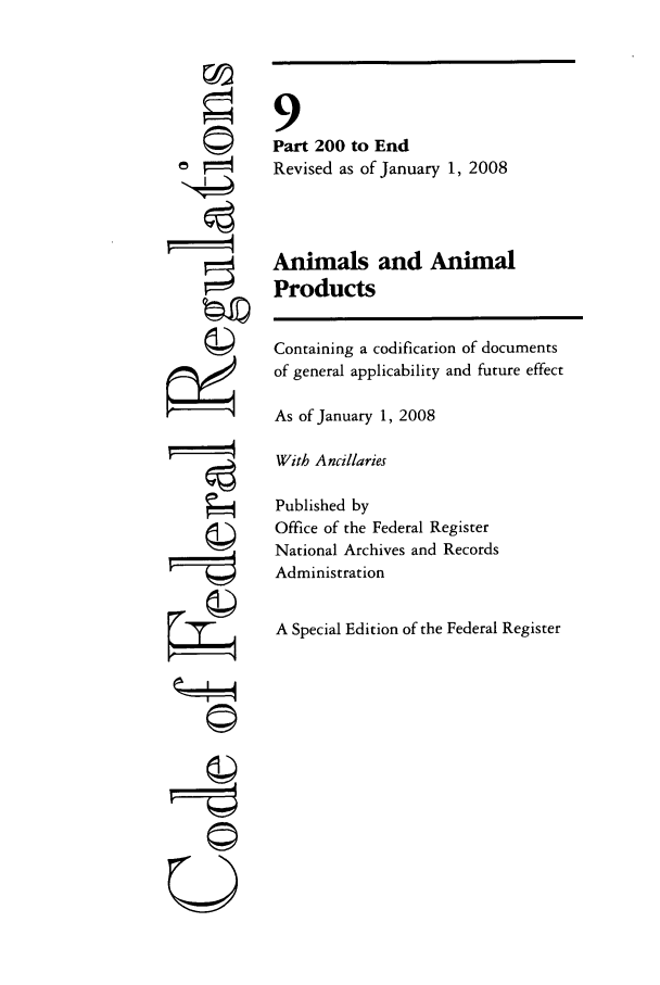 handle is hein.cfr/cfr2008026 and id is 1 raw text is: ©l

9
Part 200 to End
Revised as of January 1, 2008
Animals and Animal
Products
Containing a codification of documents
of general applicability and future effect
As of January 1, 2008
With Ancillaries
Published by
Office of the Federal Register
National Archives and Records
Administration
A Special Edition of the Federal Register

U


