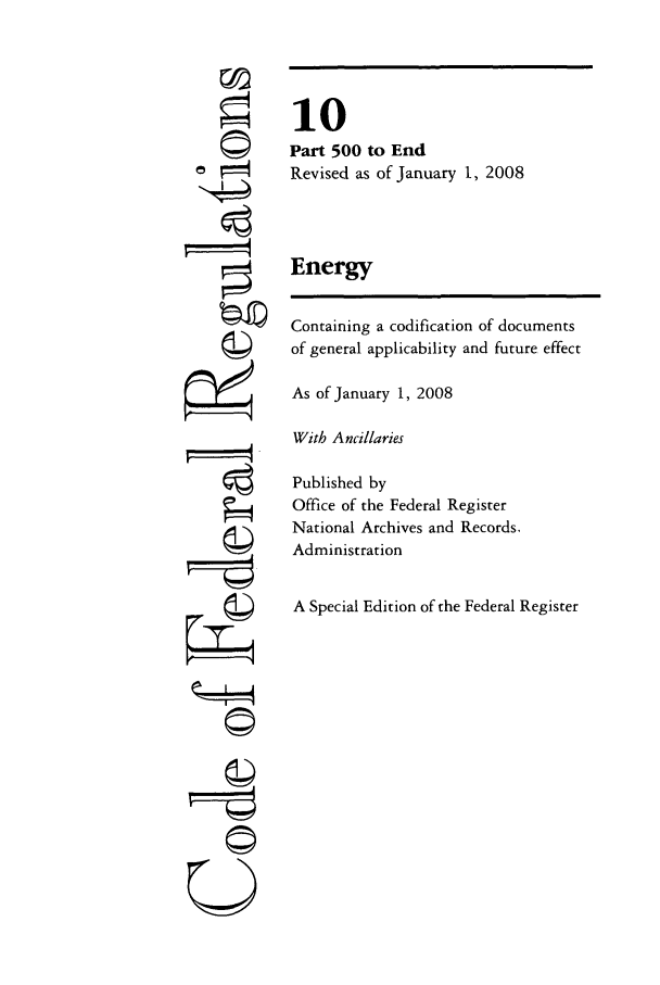 handle is hein.cfr/cfr2008030 and id is 1 raw text is: ©4
ri
,IS
U

10
Part 500 to End
Revised as of January 1, 2008
Energy
Containing a codification of documents
of general applicability and future effect
As of January 1, 2008
With Ancillaries
Published by
Office of the Federal Register
National Archives and Records.
Administration
A Special Edition of the Federal Register


