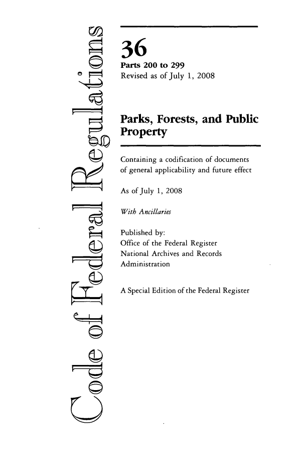handle is hein.cfr/cfr2008130 and id is 1 raw text is: ©II
U

36
Parts 200 to 299
Revised as of July 1, 2008
Parks, Forests, and Public
Property
Containing a codification of documents
of general applicability and future effect
As of July 1, 2008
With Ancillaries
Published by:
Office of the Federal Register
National Archives and Records
Administration
A Special Edition of the Federal Register


