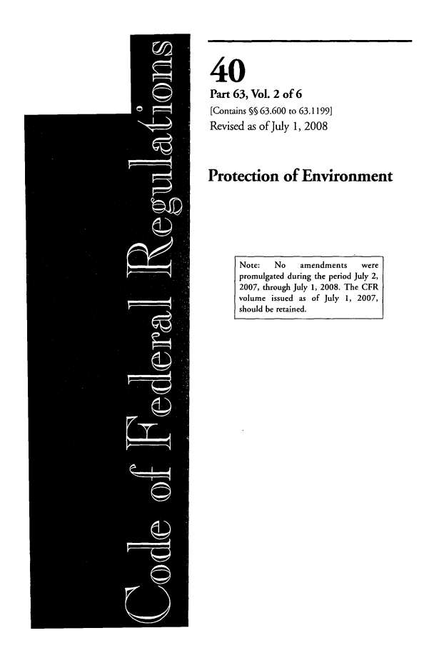 handle is hein.cfr/cfr2008144 and id is 1 raw text is: 40
Part 63, Vol. 2 of 6
[Contains % 63.600 to 63.1199]
Revised as of July 1, 2008
Protection of Environment

Note:   No    amendments   were
promulgated during the period July 2,
2007, through July 1, 2008. The CFR
volume issued as of July 1, 2007,
should be retained.


