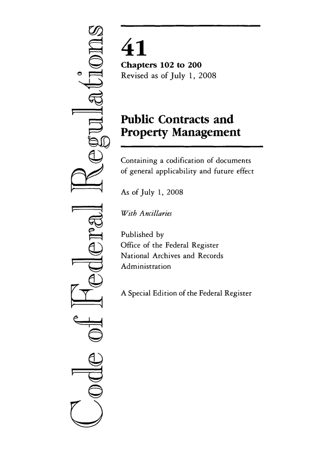 handle is hein.cfr/cfr2008169 and id is 1 raw text is: r7
©II
0

41
Chapters 102 to 200
Revised as of July 1, 2008
Public Contracts and
Property Management
Containing a codification of documents
of general applicability and future effect
As of July 1, 2008
With Ancillaries
Published by
Office of the Federal Register
National Archives and Records
Administration
A Special Edition of the Federal Register


