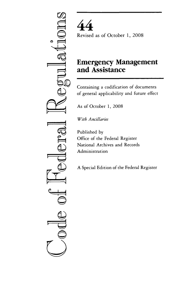 handle is hein.cfr/cfr2008177 and id is 1 raw text is: F4
©I

44
Revised as of October 1, 2008
Emergency Management
and Assistance
Containing a codification of documents
of general applicability and future effect
As of October 1, 2008
With Ancillaries
Published by
Office of the Federal Register
National Archives and Records
Administration
A Special Edition of the Federal Register

U


