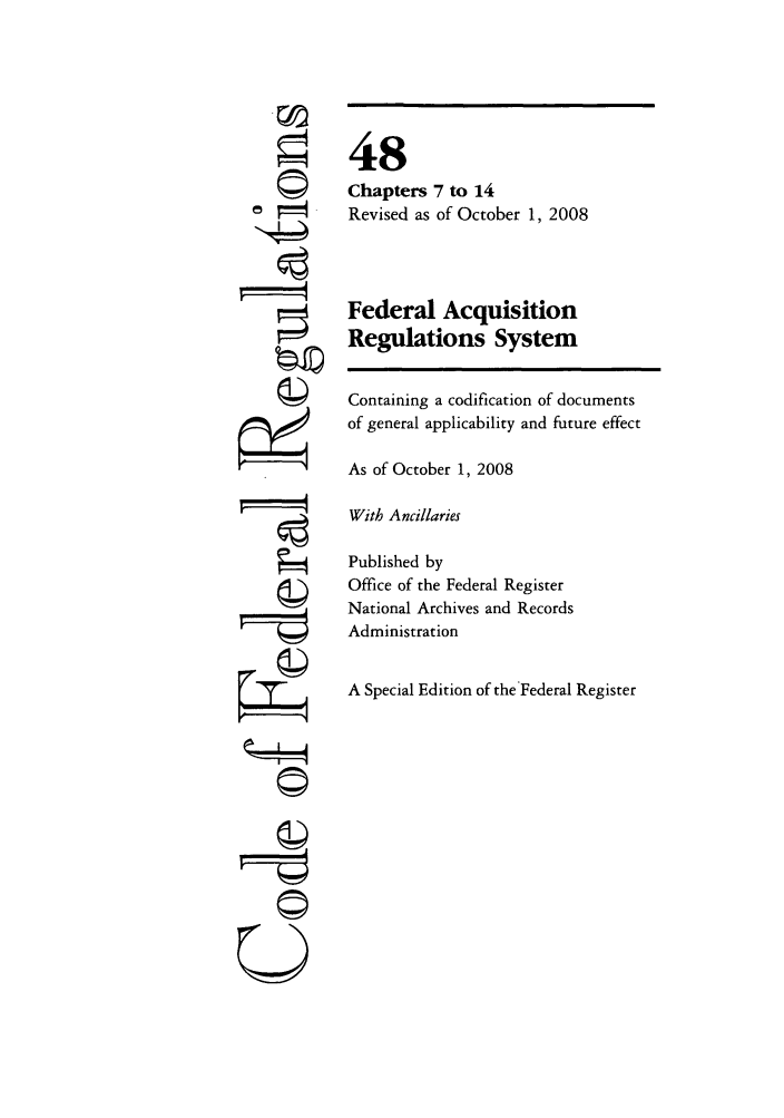 handle is hein.cfr/cfr2008200 and id is 1 raw text is: i1
U

48
Chapters 7 to 14
Revised as of October 1, 2008
Federal Acquisition
Regulations System
Containing a codification of documents
of general applicability and future effect
As of October 1, 2008
With Ancillaries
Published by
Office of the Federal Register
National Archives and Records
Administration
A Special Edition of theFederal Register


