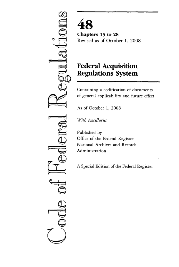 handle is hein.cfr/cfr2008201 and id is 1 raw text is: ©4
(I
U

48
Chapters 15 to 28
Revised as of October 1, 2008
Federal Acquisition
Regulations System
Containing a codification of documents
of general applicability and future effect
As of October 1, 2008
With Ancillaries
Published by
Office of the Federal Register
National Archives and Records
Administration
A Special Edition of the Federal Register


