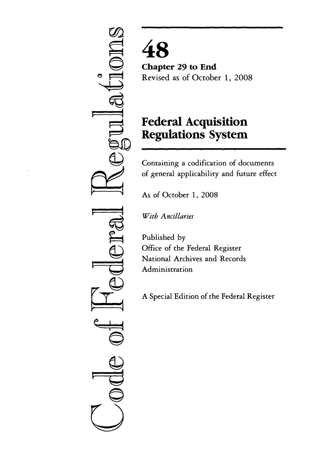 handle is hein.cfr/cfr2008202 and id is 1 raw text is: F©0
4
F*t J
-'V-©
Q

48
Chapter 29 to End
Revised as of October 1, 2008
Federal Acquisition
Regulations System
Containing a codification of documents
of general applicability and future effect
As of October 1, 2008
With Ancillaries
Published by
Office of the Federal Register
National Archives and Records
Administration
A Special Edition of the Federal Register



