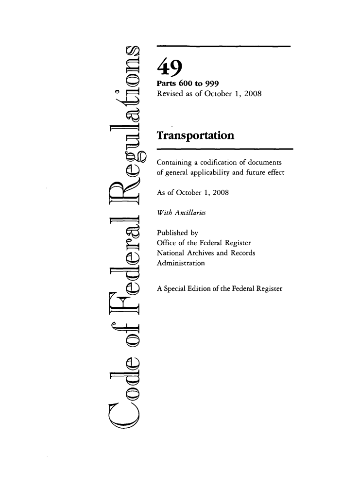 handle is hein.cfr/cfr2008209 and id is 1 raw text is: ©I
'I
U

49
Parts 600 to 999
Revised as of October 1, 2008
Transportation
Containing a codification of documents
of general applicability and future effect
As of October 1, 2008
With Ancillaries
Published by
Office of the Federal Register
National Archives and Records
Administration
A Special Edition of the Federal Register


