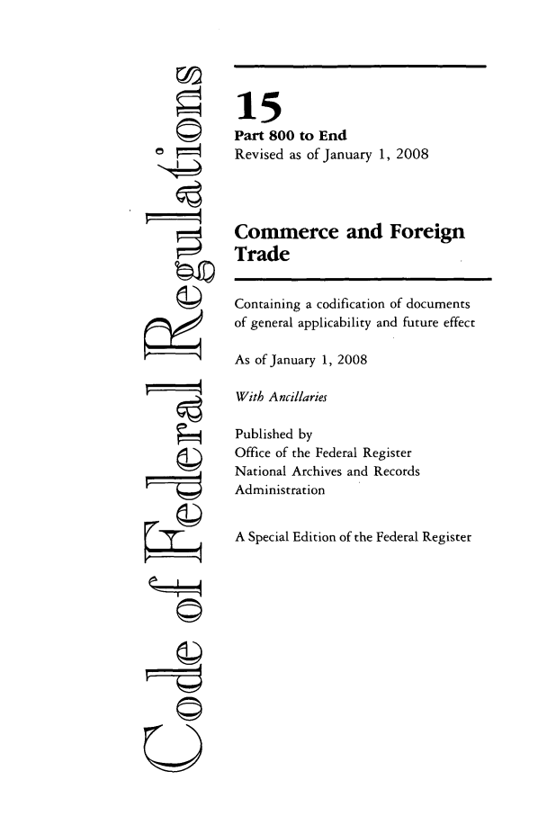 handle is hein.cfr/cfr2008225 and id is 1 raw text is: ©
©
g

15
Part 800 to End
Revised as of January 1, 2008
Commerce and Foreign
Trade
Containing a codification of documents
of general applicability and future effect
As of January 1, 2008
With Ancillaries
Published by
Office of the Federal Register
National Archives and Records
Administration
A Special Edition of the Federal Register

©



