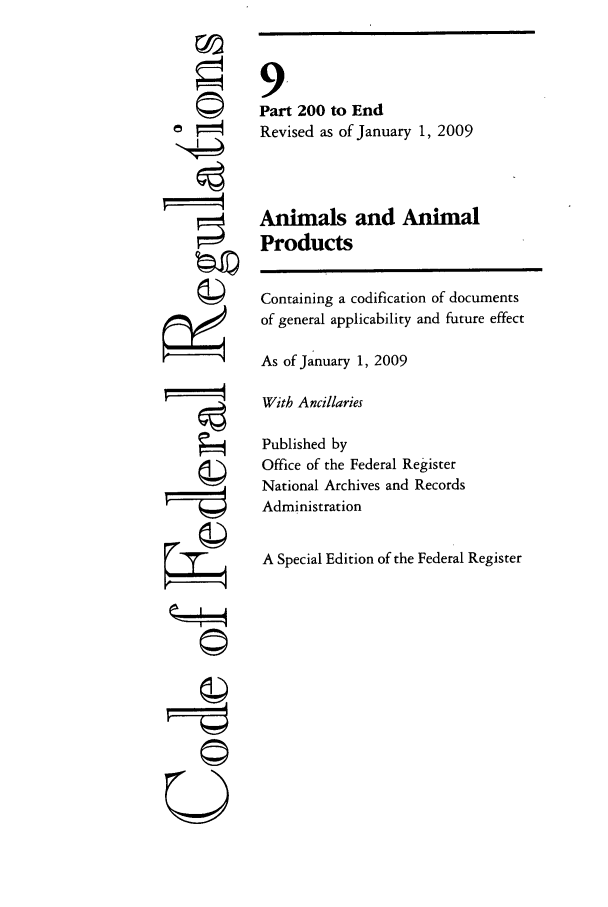 handle is hein.cfr/cfr2009026 and id is 1 raw text is: ©I
TI

9
Part 200 to End
Revised as of January 1, 2009
Animals and Animal
Products
Containing a codification of documents
of general applicability and future effect
As of January 1, 2009
With Ancillaries
Published by
Office of the Federal Register
National Archives and Records
Administration
A Special Edition of the Federal Register

U--x--q


