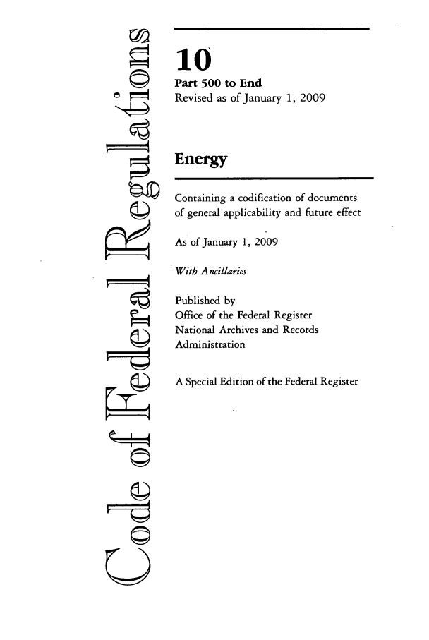 handle is hein.cfr/cfr2009030 and id is 1 raw text is: r4
(g
U©

10
Part 500 to End
Revised as of January 1, 2009
Energy
Containing a codification of documents
of general applicability and future effect
As of January 1, 2009
With Ancillaries
Published by
Office of the Federal Register
National Archives and Records
Administration
A Special Edition of the Federal Register



