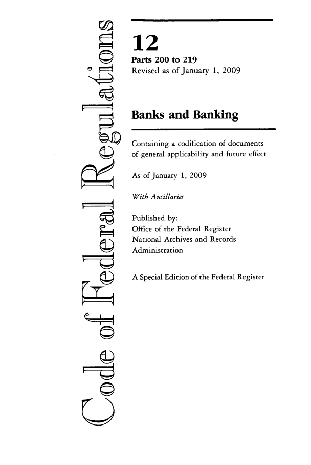handle is hein.cfr/cfr2009033 and id is 1 raw text is: ©II
U

12
Parts 200 to 219
Revised as of January 1, 2009
Banks and Banking
Containing a codification of documents
of general applicability and future effect
As of January 1, 2009
With Ancillaries
Published by:
Office of the Federal Register
National Archives and Records
Administration
A Special Edition of the Federal Register


