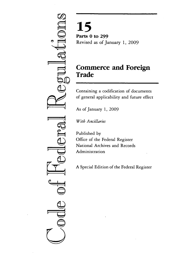 handle is hein.cfr/cfr2009045 and id is 1 raw text is: U4
0©
7©;
Q

15
Parts 0 to 299
Revised as of January 1, 2009
Commerce and Foreign
Trade
Containing a codification of documents
of general applicability and future effect
As of January 1, 2009
With Ancillaries
Published by
Office of the Federal Register
National Archives and Records
Administration
A Special Edition of the Federal Register


