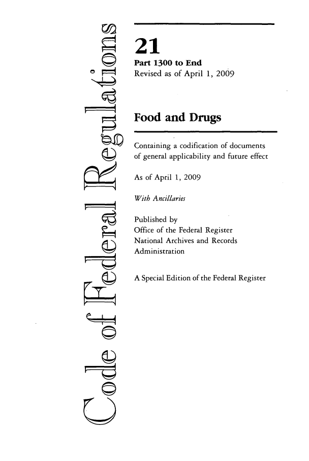 handle is hein.cfr/cfr2009069 and id is 1 raw text is: ©4
ri
U

21
Part 1300 to End
Revised as of April 1, 2009
Food and Drugs
Containing a codification of documents
of general applicability and future effect
As of April 1, 2009
With Ancillaries
Published by
Office of the Federal Register
National Archives and Records
Administration
A Special Edition of the Federal Register


