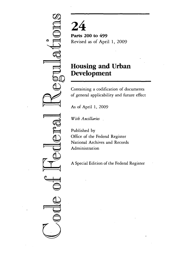 handle is hein.cfr/cfr2009074 and id is 1 raw text is: '4
'I

24
Parts 200 to 499
Revised as of April 1, 2009
Housing and Urban
Development
Containing a codification of documents
of general applicability and future effect
As of April 1, 2009
With Ancillaries
Published by
Office of the Federal Register
National Archives and Records
Administration
A Special Edition of the Federal Register

©1
U


