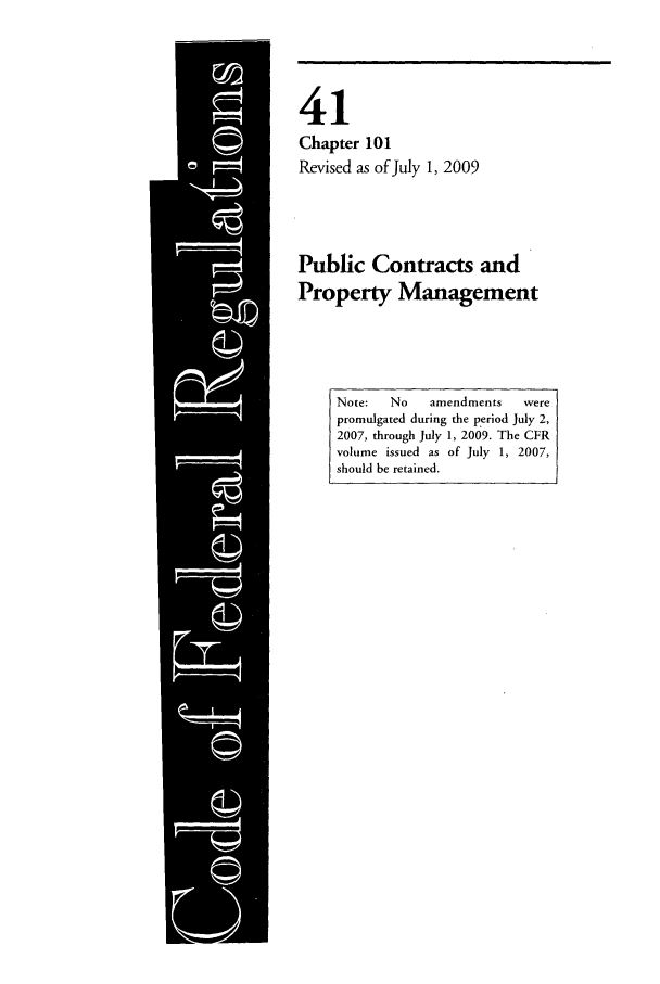 handle is hein.cfr/cfr2009172 and id is 1 raw text is: 



41
Chapter 101
Revised as of July 1, 2009


Public Contracts and
Property Management



     Note:  No  amendments  were
     promulgated during the period July 2,
     2007, through July 1, 2009. The CFR
     volume issued as of July 1, 2007,
     should be retained.


